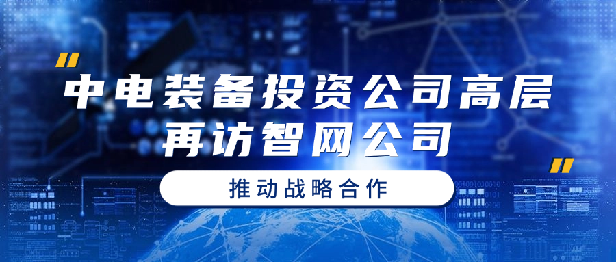 中电装备投资公司高层再访智网公司 推动战略合作